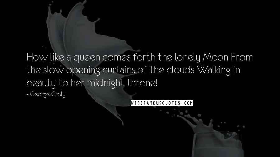 George Croly Quotes: How like a queen comes forth the lonely Moon From the slow opening curtains of the clouds Walking in beauty to her midnight throne!