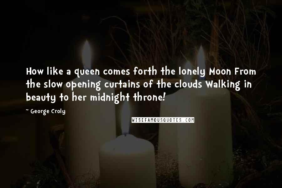 George Croly Quotes: How like a queen comes forth the lonely Moon From the slow opening curtains of the clouds Walking in beauty to her midnight throne!