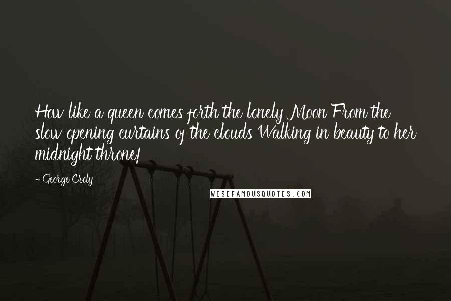 George Croly Quotes: How like a queen comes forth the lonely Moon From the slow opening curtains of the clouds Walking in beauty to her midnight throne!