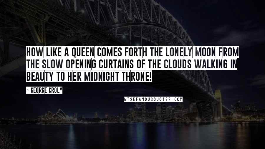 George Croly Quotes: How like a queen comes forth the lonely Moon From the slow opening curtains of the clouds Walking in beauty to her midnight throne!