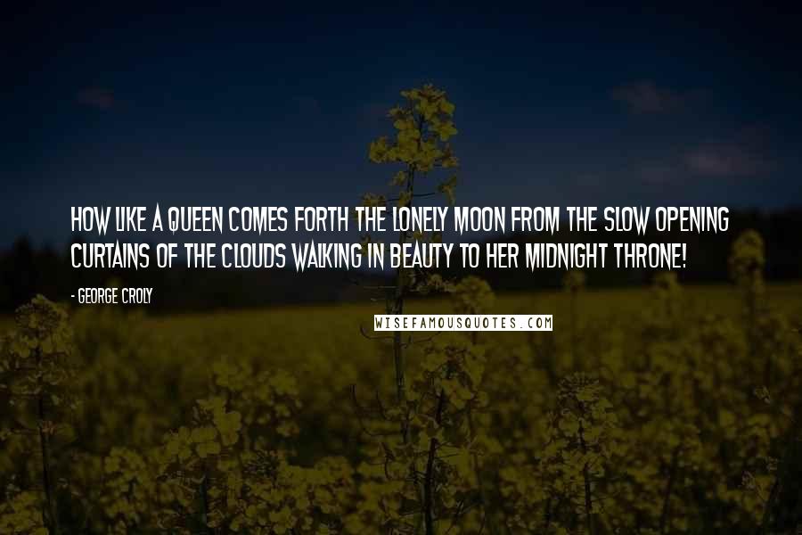 George Croly Quotes: How like a queen comes forth the lonely Moon From the slow opening curtains of the clouds Walking in beauty to her midnight throne!