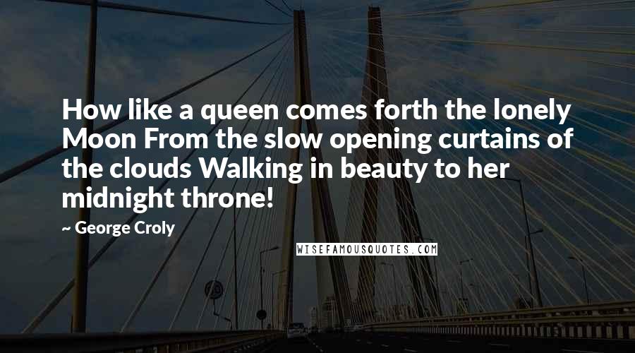 George Croly Quotes: How like a queen comes forth the lonely Moon From the slow opening curtains of the clouds Walking in beauty to her midnight throne!