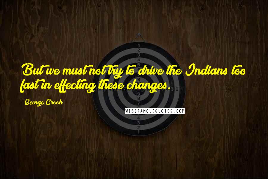 George Crook Quotes: But we must not try to drive the Indians too fast in effecting these changes.