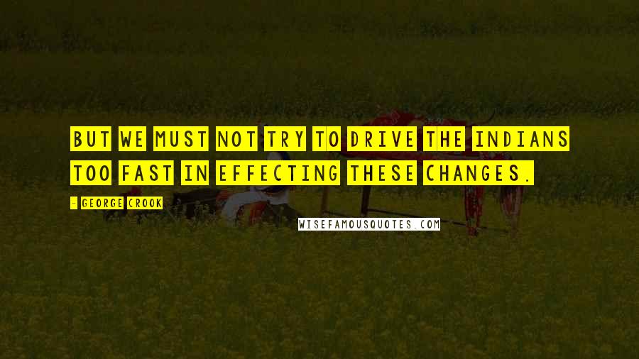 George Crook Quotes: But we must not try to drive the Indians too fast in effecting these changes.