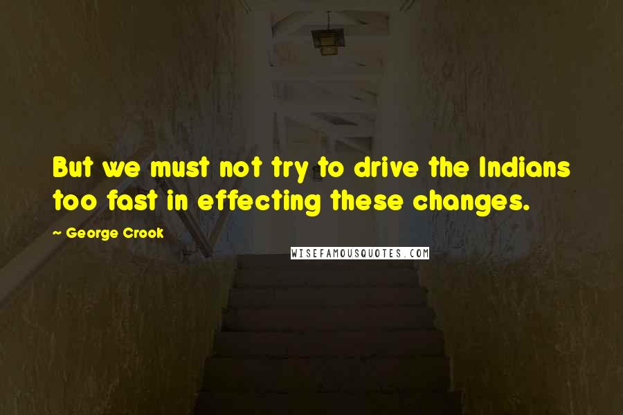 George Crook Quotes: But we must not try to drive the Indians too fast in effecting these changes.