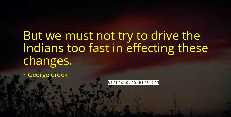 George Crook Quotes: But we must not try to drive the Indians too fast in effecting these changes.