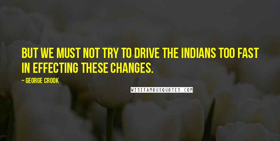 George Crook Quotes: But we must not try to drive the Indians too fast in effecting these changes.