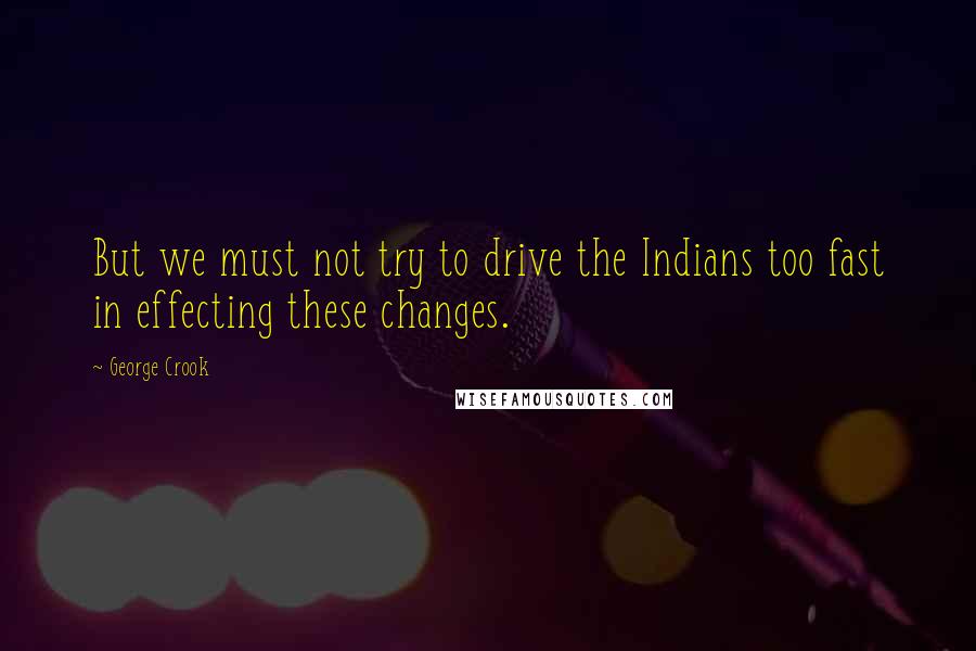 George Crook Quotes: But we must not try to drive the Indians too fast in effecting these changes.