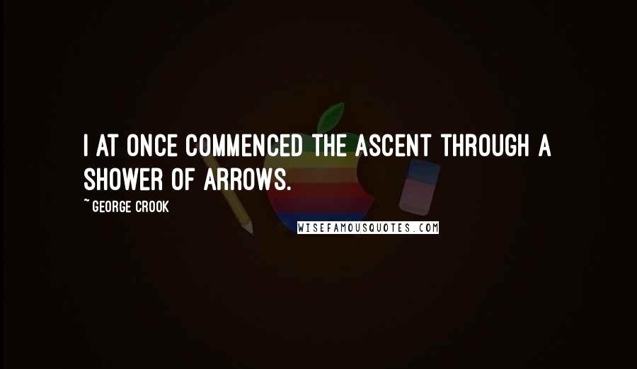 George Crook Quotes: I at once commenced the ascent through a shower of arrows.