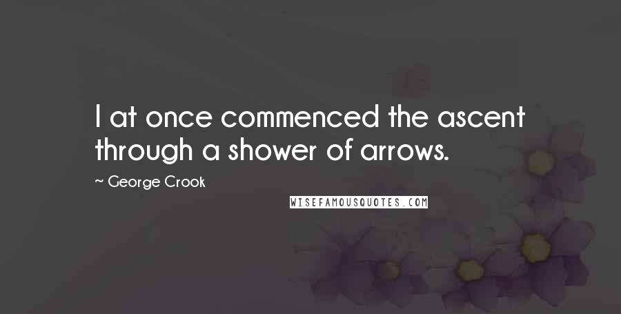 George Crook Quotes: I at once commenced the ascent through a shower of arrows.