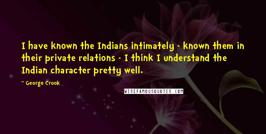 George Crook Quotes: I have known the Indians intimately - known them in their private relations - I think I understand the Indian character pretty well.