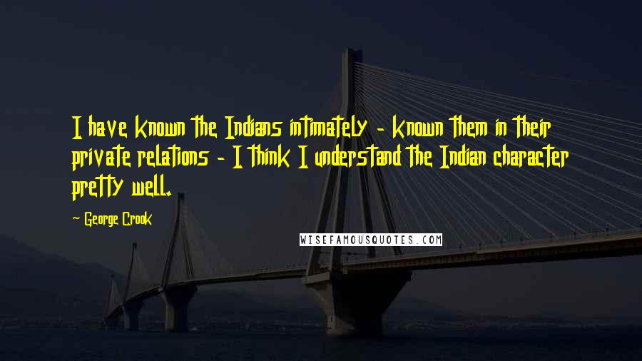 George Crook Quotes: I have known the Indians intimately - known them in their private relations - I think I understand the Indian character pretty well.