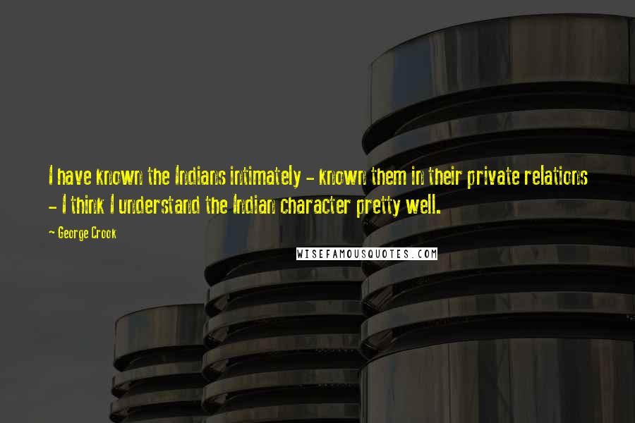 George Crook Quotes: I have known the Indians intimately - known them in their private relations - I think I understand the Indian character pretty well.