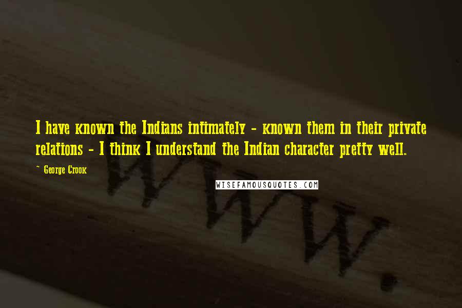 George Crook Quotes: I have known the Indians intimately - known them in their private relations - I think I understand the Indian character pretty well.