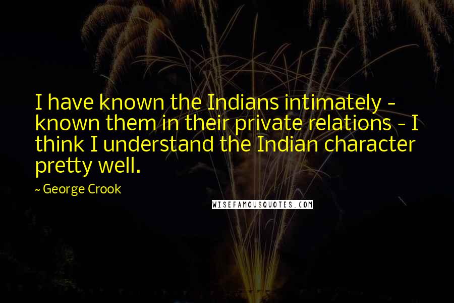 George Crook Quotes: I have known the Indians intimately - known them in their private relations - I think I understand the Indian character pretty well.