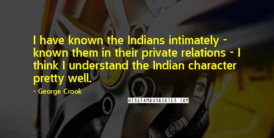 George Crook Quotes: I have known the Indians intimately - known them in their private relations - I think I understand the Indian character pretty well.