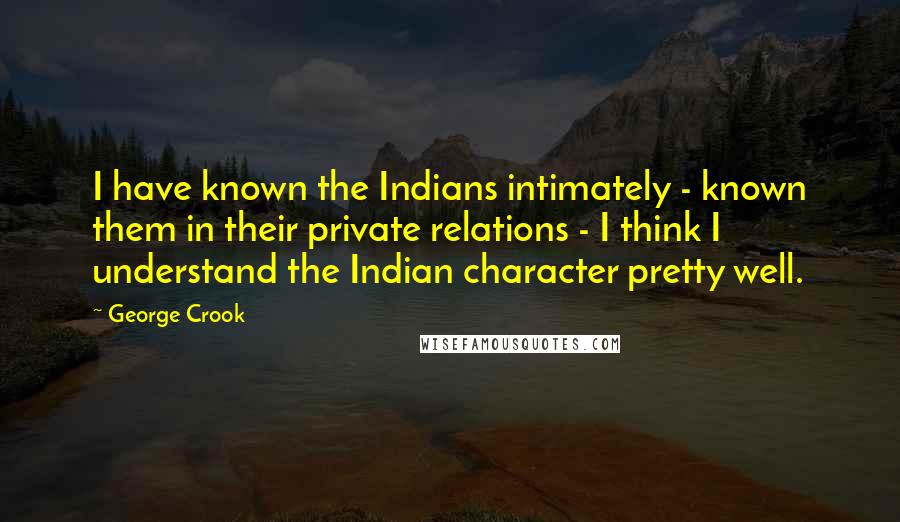 George Crook Quotes: I have known the Indians intimately - known them in their private relations - I think I understand the Indian character pretty well.