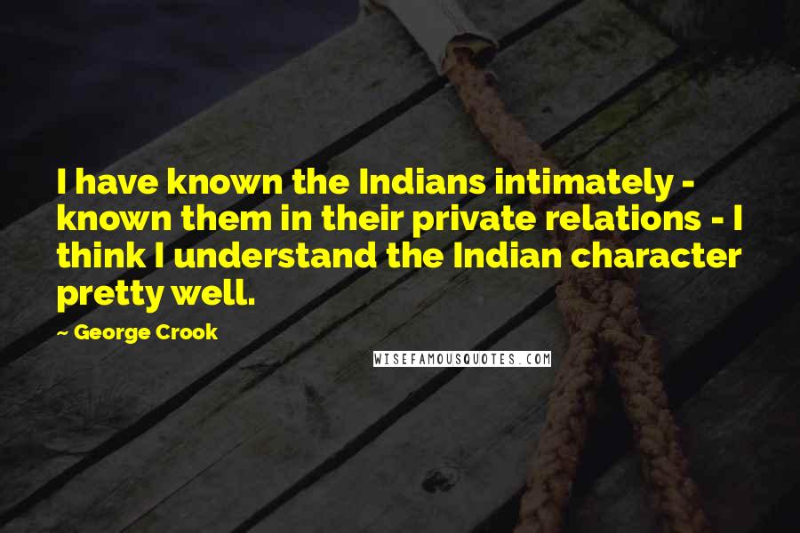 George Crook Quotes: I have known the Indians intimately - known them in their private relations - I think I understand the Indian character pretty well.
