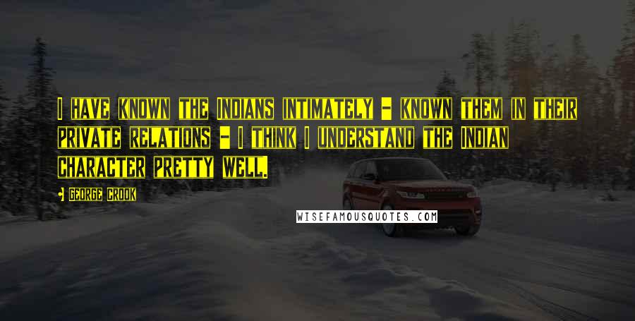 George Crook Quotes: I have known the Indians intimately - known them in their private relations - I think I understand the Indian character pretty well.