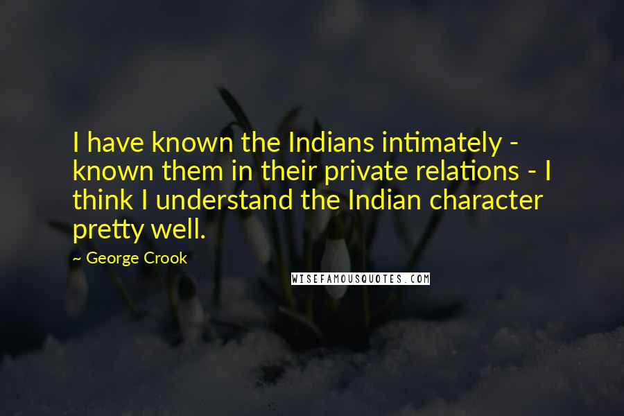 George Crook Quotes: I have known the Indians intimately - known them in their private relations - I think I understand the Indian character pretty well.