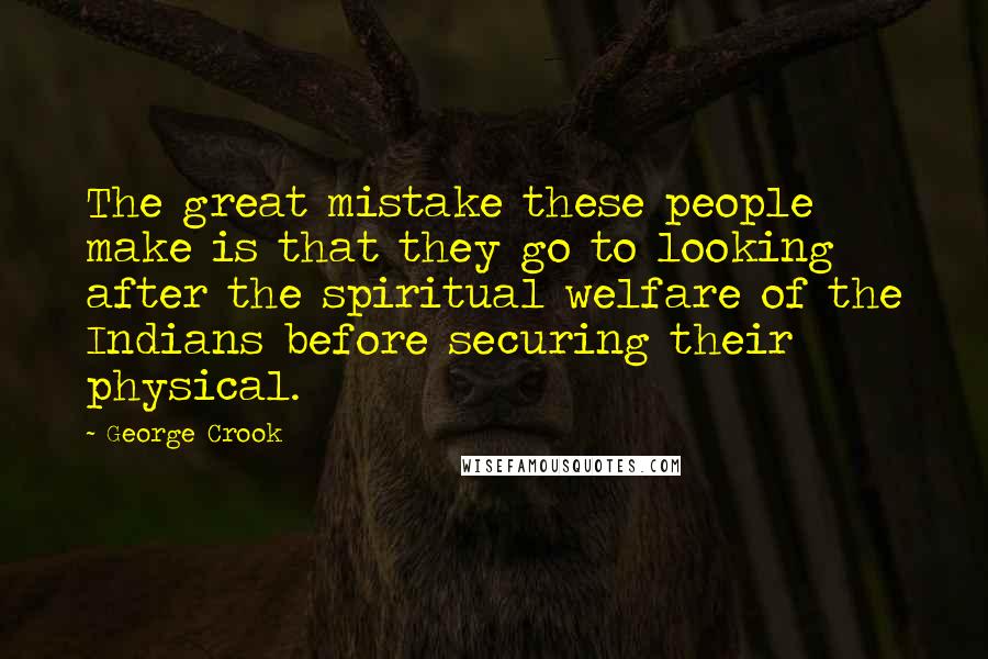 George Crook Quotes: The great mistake these people make is that they go to looking after the spiritual welfare of the Indians before securing their physical.