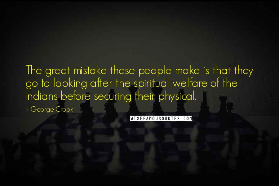 George Crook Quotes: The great mistake these people make is that they go to looking after the spiritual welfare of the Indians before securing their physical.