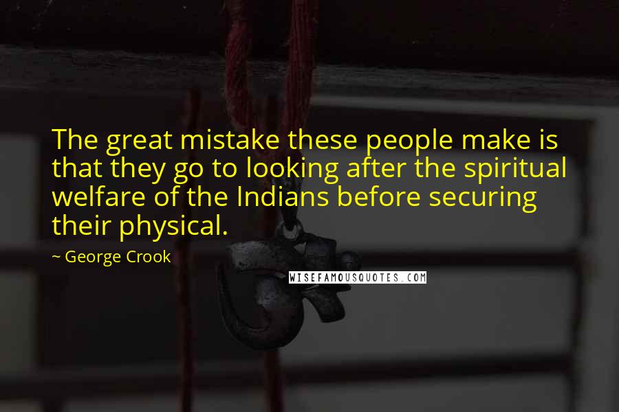 George Crook Quotes: The great mistake these people make is that they go to looking after the spiritual welfare of the Indians before securing their physical.