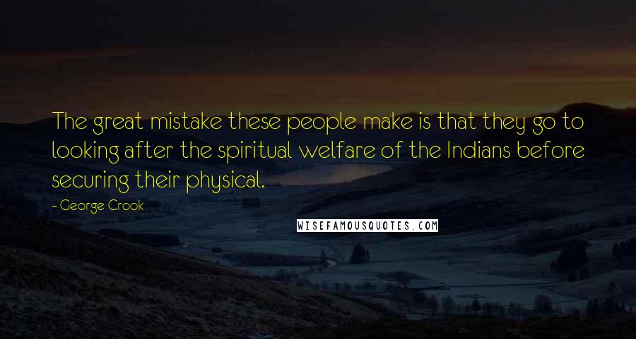 George Crook Quotes: The great mistake these people make is that they go to looking after the spiritual welfare of the Indians before securing their physical.