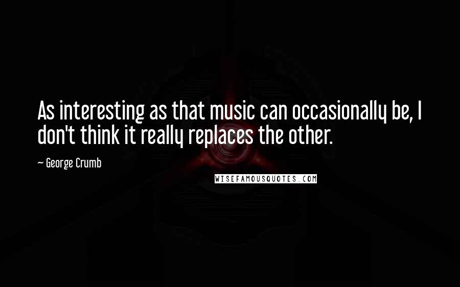 George Crumb Quotes: As interesting as that music can occasionally be, I don't think it really replaces the other.