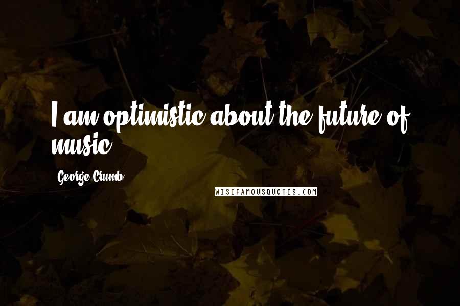 George Crumb Quotes: I am optimistic about the future of music.