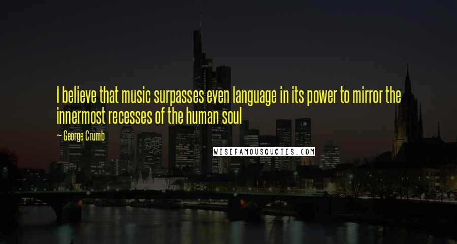 George Crumb Quotes: I believe that music surpasses even language in its power to mirror the innermost recesses of the human soul
