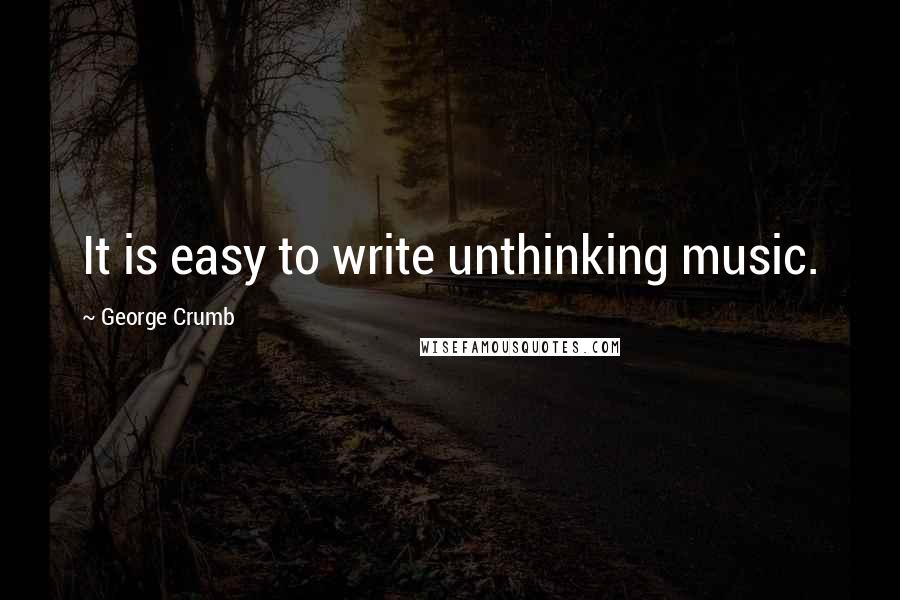 George Crumb Quotes: It is easy to write unthinking music.