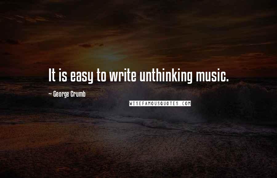 George Crumb Quotes: It is easy to write unthinking music.