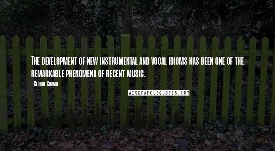 George Crumb Quotes: The development of new instrumental and vocal idioms has been one of the remarkable phenomena of recent music.