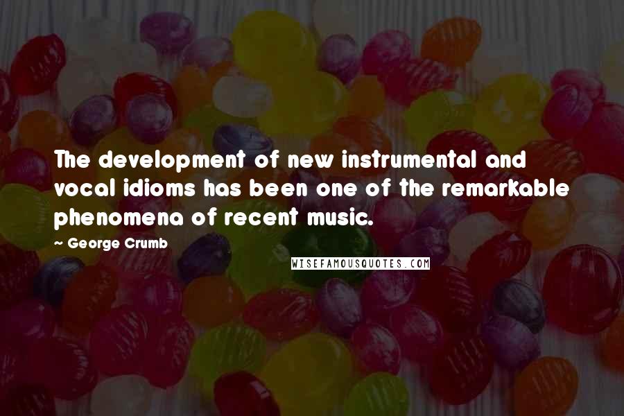 George Crumb Quotes: The development of new instrumental and vocal idioms has been one of the remarkable phenomena of recent music.