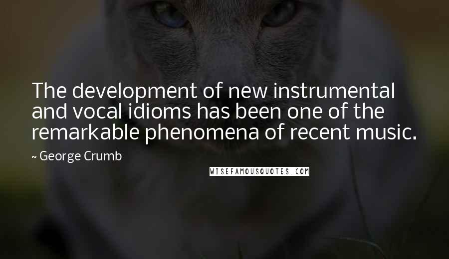 George Crumb Quotes: The development of new instrumental and vocal idioms has been one of the remarkable phenomena of recent music.