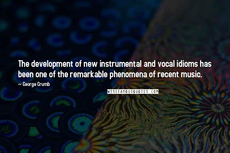 George Crumb Quotes: The development of new instrumental and vocal idioms has been one of the remarkable phenomena of recent music.