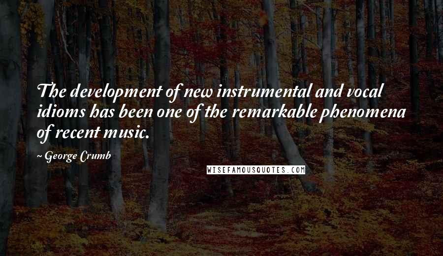 George Crumb Quotes: The development of new instrumental and vocal idioms has been one of the remarkable phenomena of recent music.