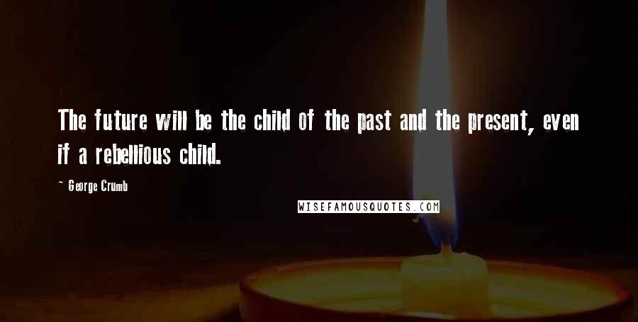 George Crumb Quotes: The future will be the child of the past and the present, even if a rebellious child.