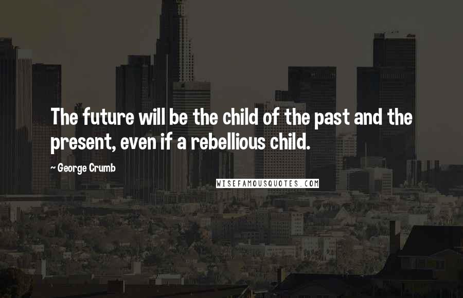 George Crumb Quotes: The future will be the child of the past and the present, even if a rebellious child.