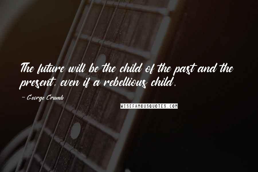 George Crumb Quotes: The future will be the child of the past and the present, even if a rebellious child.