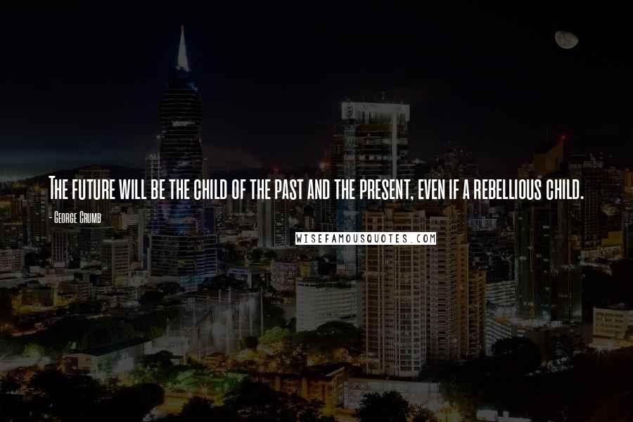 George Crumb Quotes: The future will be the child of the past and the present, even if a rebellious child.