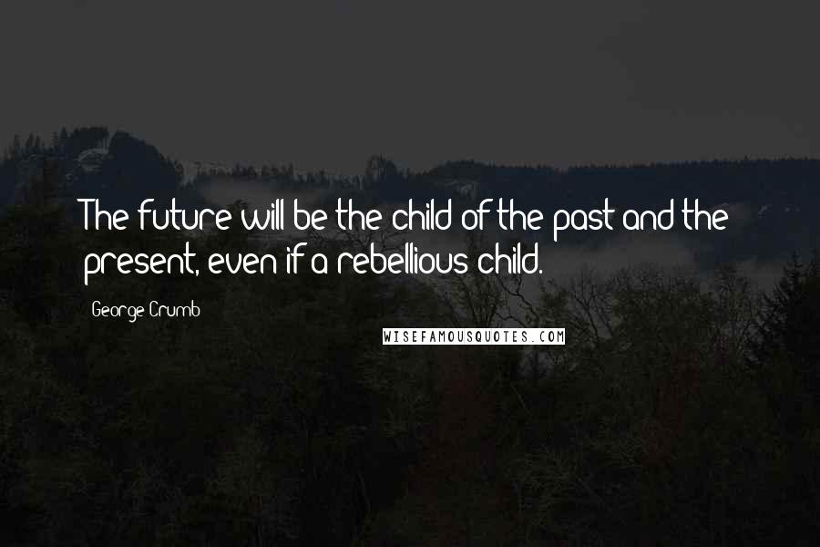 George Crumb Quotes: The future will be the child of the past and the present, even if a rebellious child.