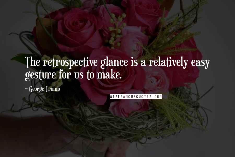 George Crumb Quotes: The retrospective glance is a relatively easy gesture for us to make.