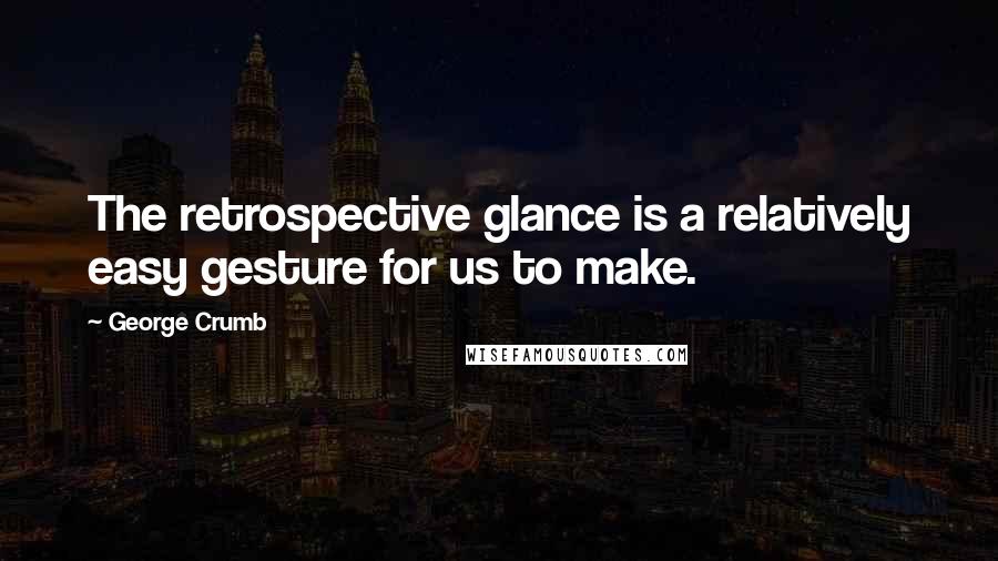 George Crumb Quotes: The retrospective glance is a relatively easy gesture for us to make.