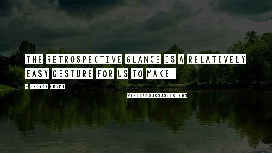 George Crumb Quotes: The retrospective glance is a relatively easy gesture for us to make.
