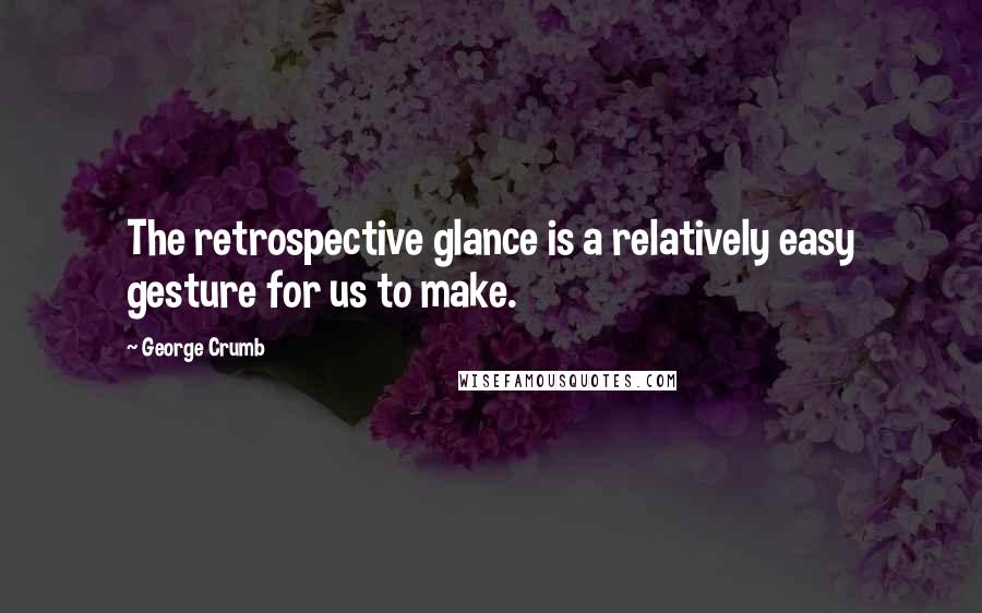 George Crumb Quotes: The retrospective glance is a relatively easy gesture for us to make.