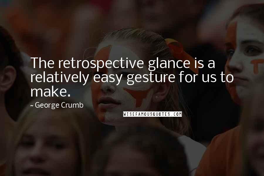 George Crumb Quotes: The retrospective glance is a relatively easy gesture for us to make.