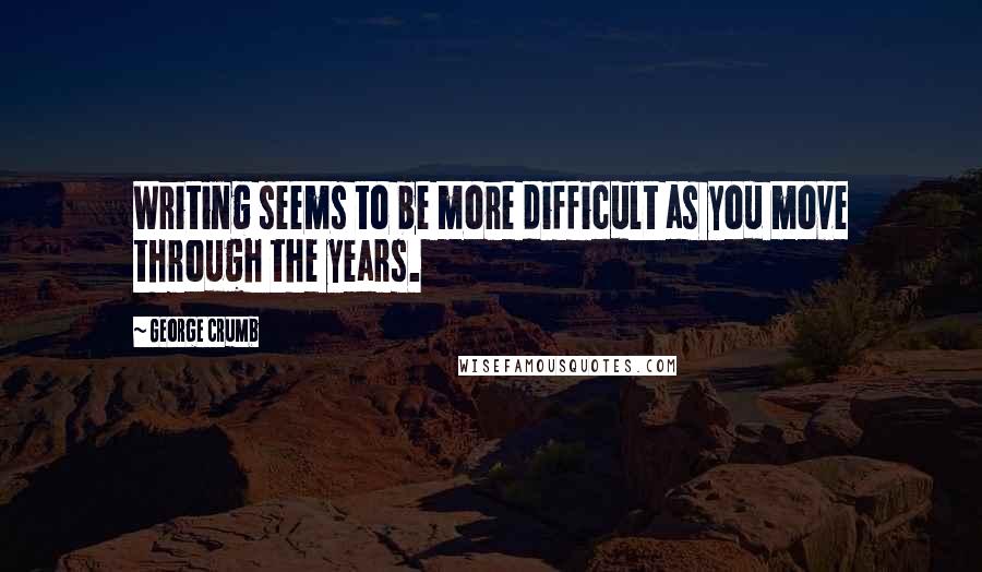 George Crumb Quotes: Writing seems to be more difficult as you move through the years.