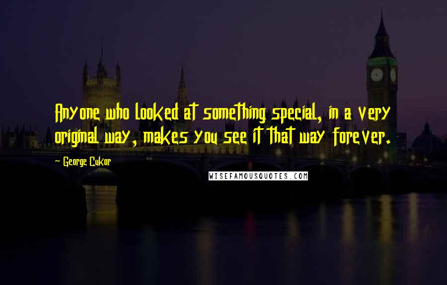 George Cukor Quotes: Anyone who looked at something special, in a very original way, makes you see it that way forever.